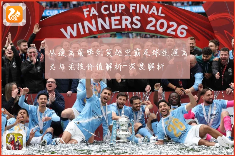 从瘦高前锋到英超空霸足球生涯高光与竞技价值解析-深度解析
