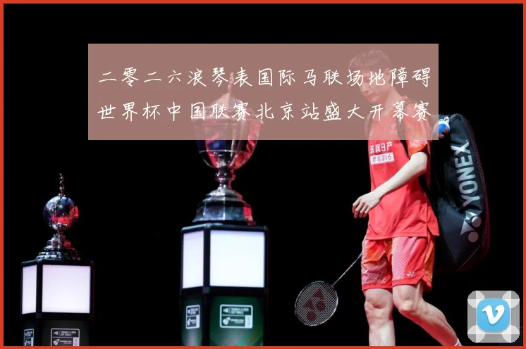 二零二六浪琴表国际马联场地障碍世界杯中国联赛北京站盛大开幕赛事前瞻-深度解析
