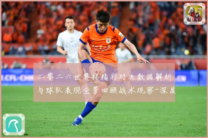 二零二六世界杯精彩对决数据解析与球队表现全景回顾战术观察-深度解析
