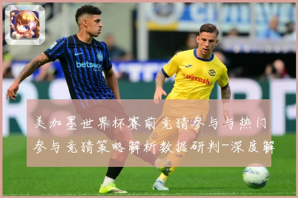 美加墨世界杯赛前竞猜参与与热门参与竞猜策略解析数据研判-深度解析