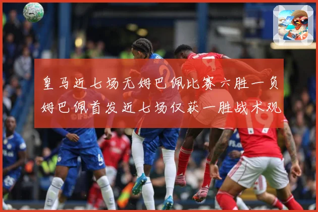 皇马近七场无姆巴佩比赛六胜一负姆巴佩首发近七场仅获一胜战术观察-深度解析