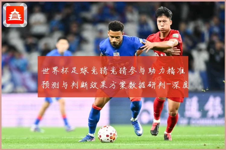 世界杯足球竞猜竞猜参与助力精准预测与判断效果方案数据研判-深度解析