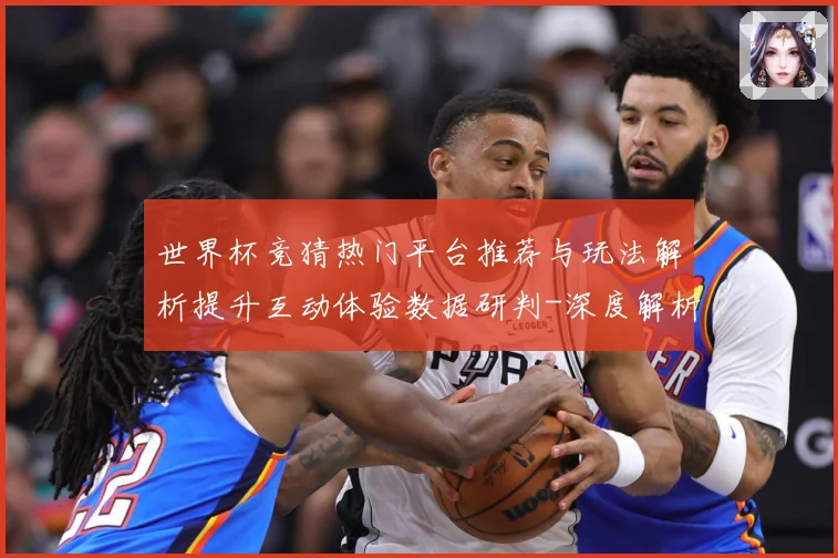世界杯竞猜热门平台推荐与玩法解析提升互动体验数据研判-深度解析