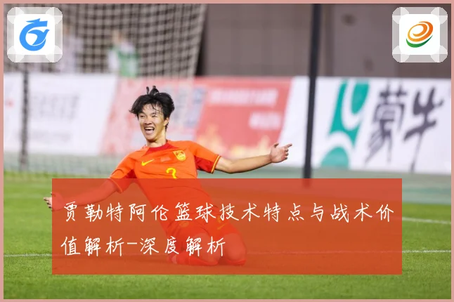 贾勒特阿伦篮球技术特点与战术价值解析-深度解析