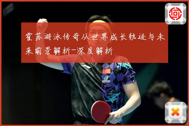 霍苏游泳传奇从世界成长轨迹与未来前景解析-深度解析