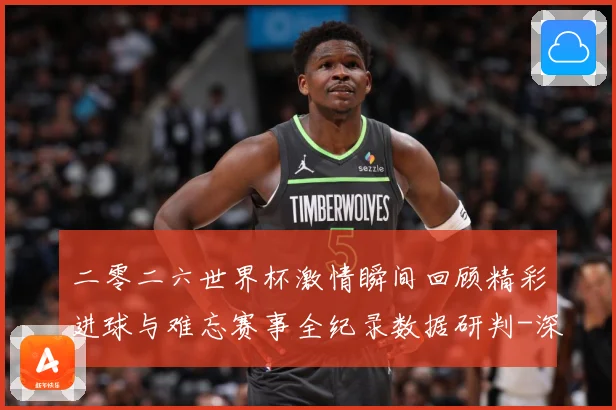 二零二六世界杯激情瞬间回顾精彩进球与难忘赛事全纪录数据研判-深度解析