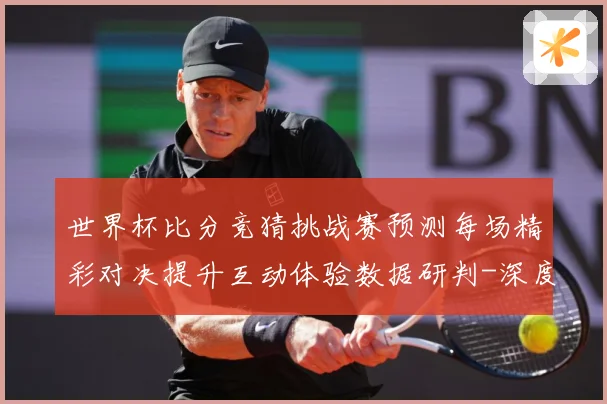 世界杯比分竞猜挑战赛预测每场精彩对决提升互动体验数据研判-深度解析
