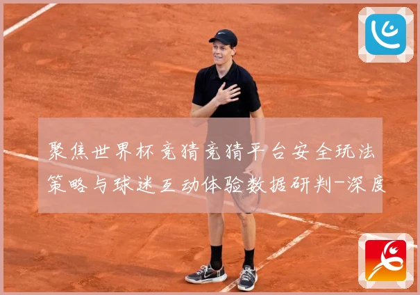 聚焦世界杯竞猜竞猜平台安全玩法策略与球迷互动体验数据研判-深度解析