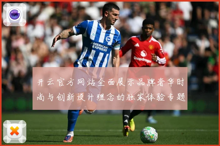 开云官方网站全面展示品牌奢华时尚与创新设计理念的独家体验专题观察-深度解析