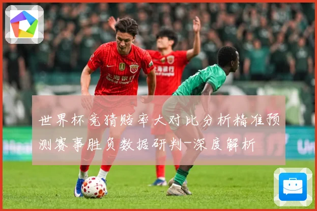 世界杯竞猜赔率大对比分析精准预测赛事胜负数据研判-深度解析