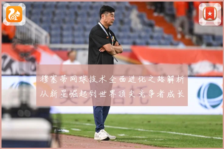穆塞蒂网球技术全面进化之路解析从新星崛起到世界顶尖竞争者成长历程-深度解析