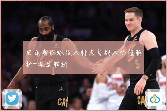 皮尔斯网球技术特点与战术价值解析-深度解析