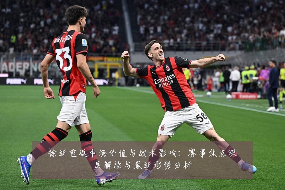 徐新重返中场价值与战术影响:赛事焦点深度解读与最新形势分析