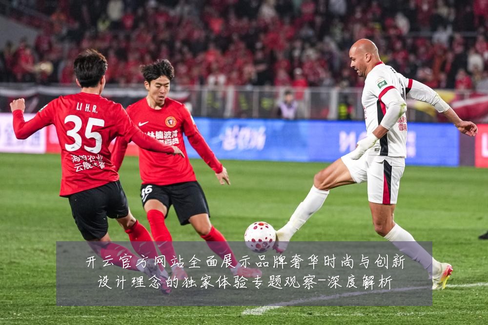 开云官方网站全面展示品牌奢华时尚与创新设计理念的独家体验专题观察-深度解析