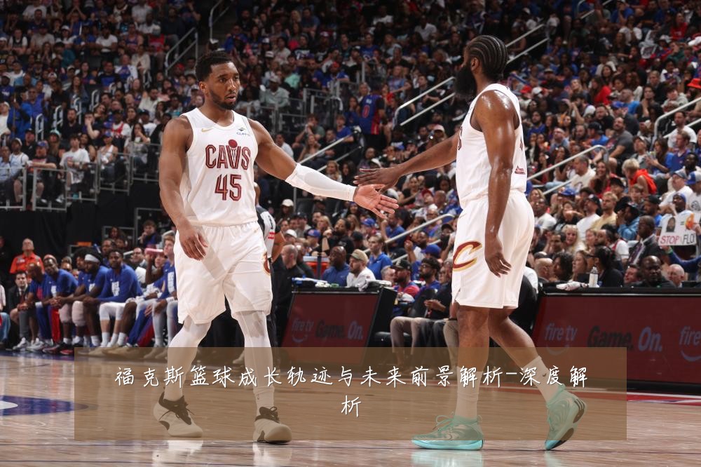 福克斯篮球成长轨迹与未来前景解析-深度解析