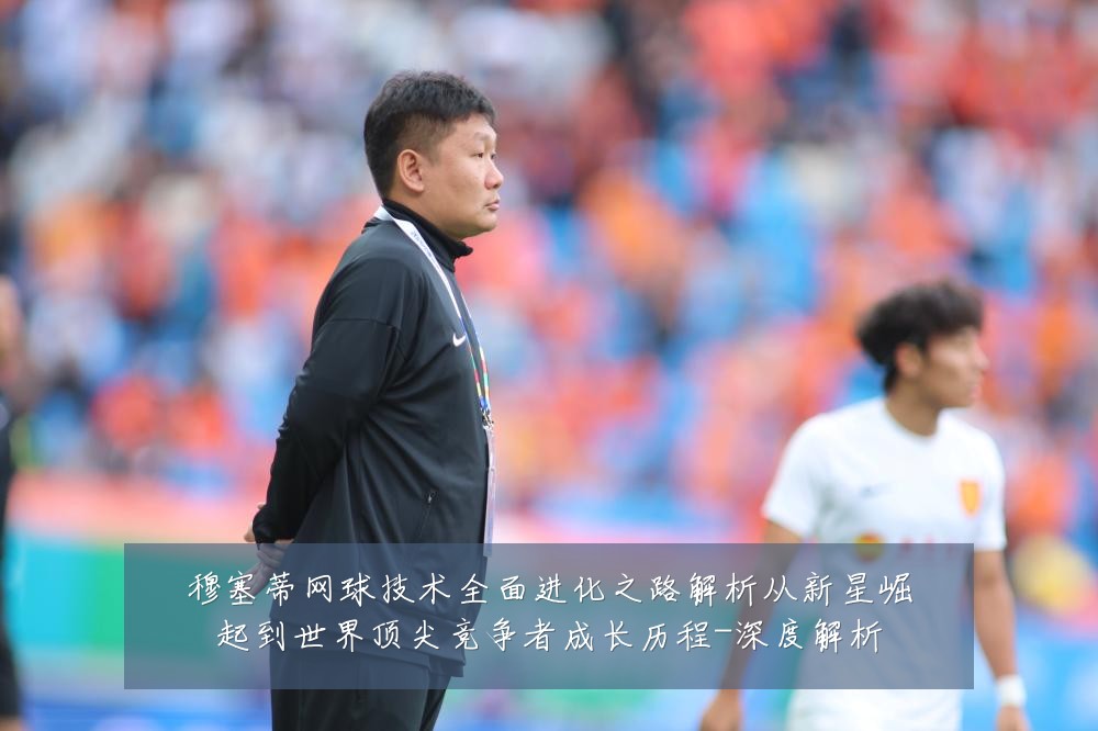穆塞蒂网球技术全面进化之路解析从新星崛起到世界顶尖竞争者成长历程-深度解析