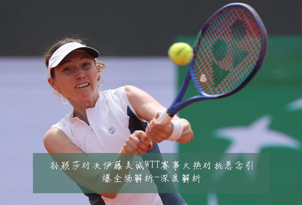 孙颖莎对决伊藤美诚WTT赛事火热对抗悬念引爆全场解析-深度解析