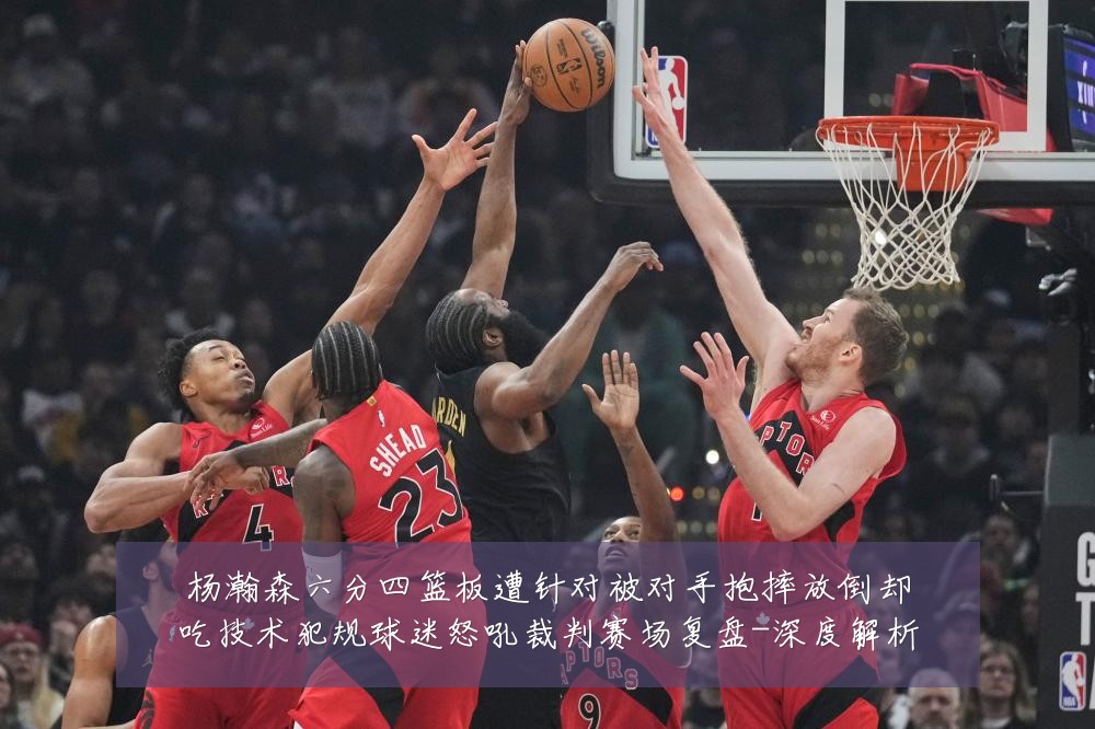 杨瀚森六分四篮板遭针对被对手抱摔放倒却吃技术犯规球迷怒吼裁判赛场复盘-深度解析