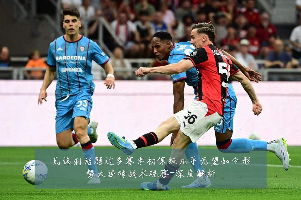 瓦诺利话题过多赛季初保级几乎无望如今形势大逆转战术观察-深度解析