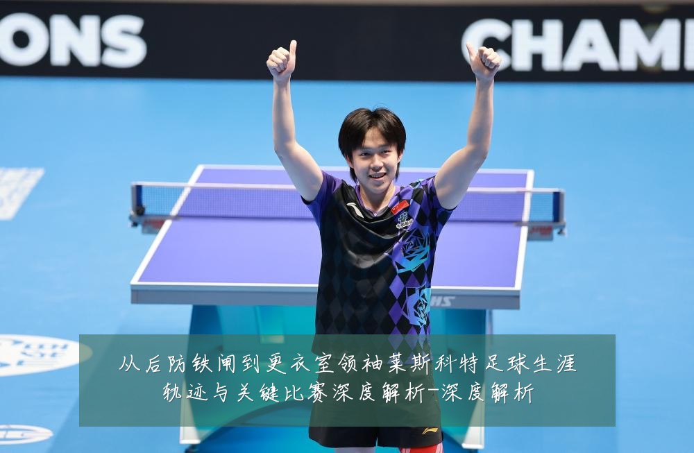 从后防铁闸到更衣室领袖莱斯科特足球生涯轨迹与关键比赛深度解析-深度解析